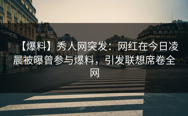 【爆料】秀人网突发：网红在今日凌晨被曝曾参与爆料，引发联想席卷全网