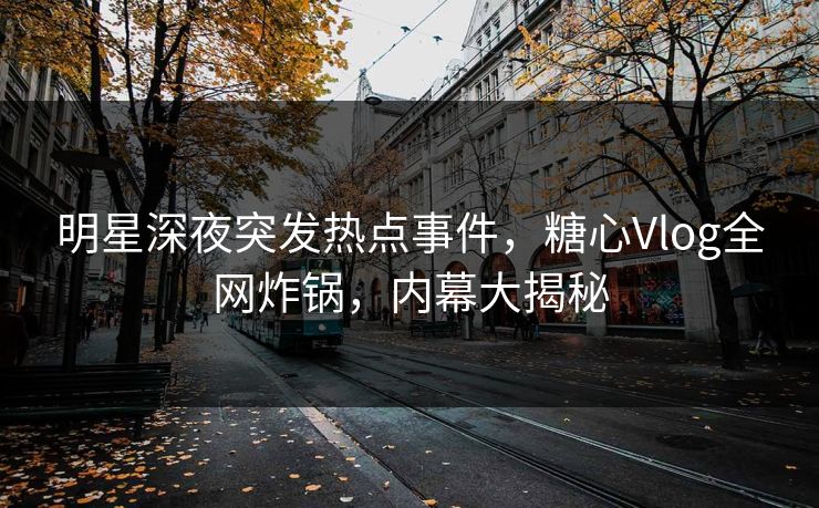 明星深夜突发热点事件，糖心Vlog全网炸锅，内幕大揭秘
