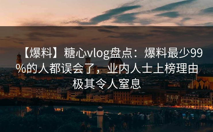 【爆料】糖心vlog盘点:爆料最少99%的人都误会了,业内人士上榜理由极其令人窒息 【爆料】糖心vlog盘点:爆料最少99%的人都误会了,业内人士上榜理由极其令人窒息