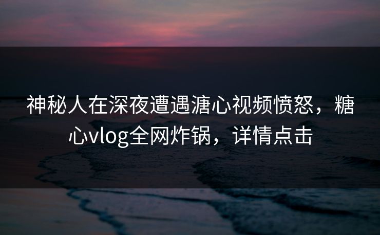 神秘人在深夜遭遇溏心视频愤怒，糖心vlog全网炸锅，详情点击