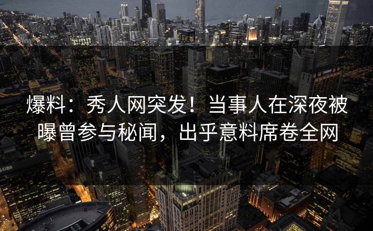 爆料:秀人网突发!当事人在深夜被曝曾参与秘闻,出乎意料席卷全网 爆料:秀人网突发!当事人在深夜被曝曾参与秘闻,出乎意料席卷全网