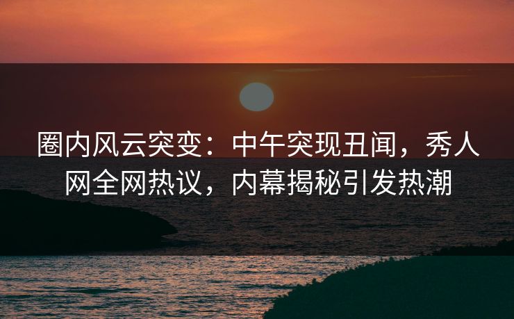 圈内风云突变:中午突现丑闻,秀人网全网热议,内幕揭秘引发热潮 圈内风云突变:中午突现丑闻,秀人网全网热议,内幕揭秘引发热潮