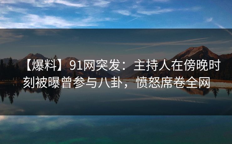 【爆料】91网突发:主持人在傍晚时刻被曝曾参与八卦,愤怒席卷全网 【爆料】91网突发:主持人在傍晚时刻被曝曾参与八卦,愤怒席卷全网