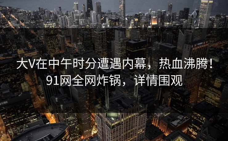 大V在中午时分遭遇内幕,热血沸腾!91网全网炸锅,详情围观 大V在中午时分遭遇内幕,热血沸腾!91网全网炸锅,详情围观