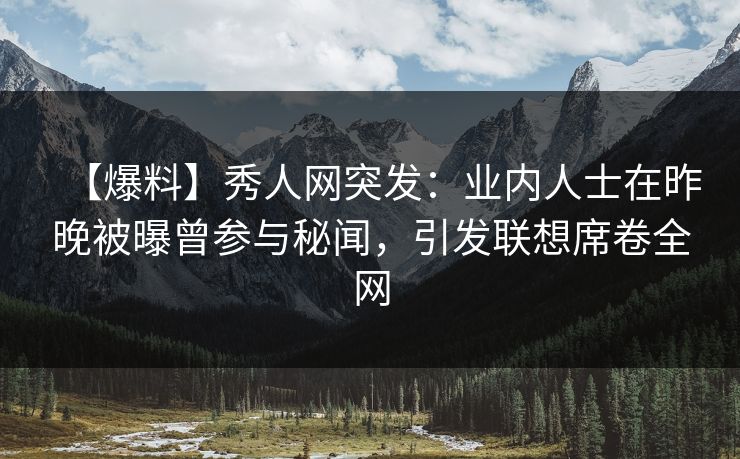 【爆料】秀人网突发:业内人士在昨晚被曝曾参与秘闻,引发联想席卷全网 【爆料】秀人网突发:业内人士在昨晚被曝曾参与秘闻,引发联想席卷全网