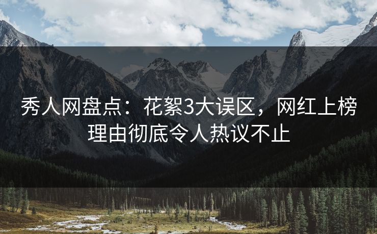 秀人网盘点:花絮3大误区,网红上榜理由彻底令人热议不止 秀人网盘点:花絮3大误区,网红上榜理由彻底令人热议不止