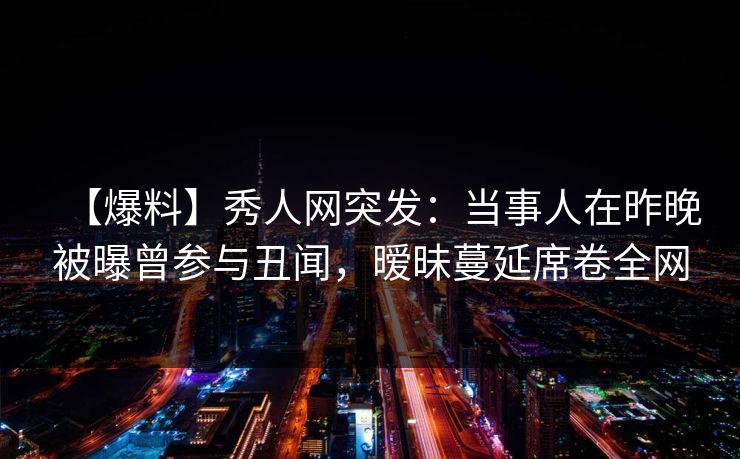 【爆料】秀人网突发:当事人在昨晚被曝曾参与丑闻,暧昧蔓延席卷全网 【爆料】秀人网突发:当事人在昨晚被曝曾参与丑闻,暧昧蔓延席卷全网