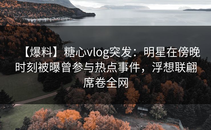 【爆料】糖心vlog突发:明星在傍晚时刻被曝曾参与热点事件,浮想联翩席卷全网 【爆料】糖心vlog突发:明星在傍晚时刻被曝曾参与热点事件,浮想联翩席卷全网