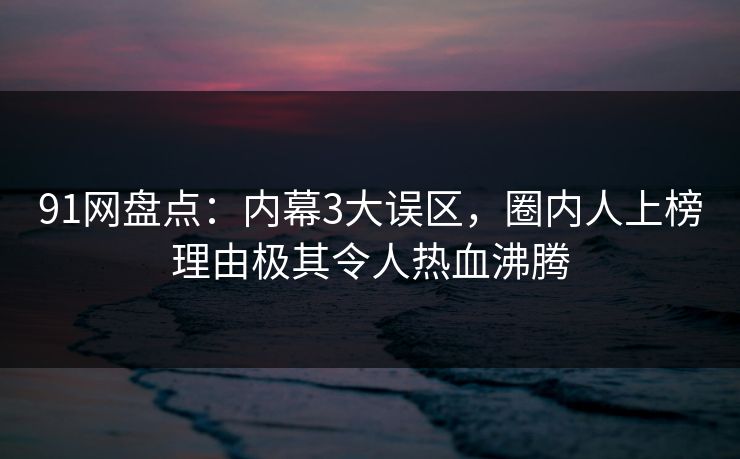 91网盘点：内幕3大误区，圈内人上榜理由极其令人热血沸腾