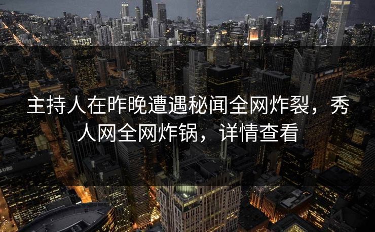 主持人在昨晚遭遇秘闻全网炸裂，秀人网全网炸锅，详情查看