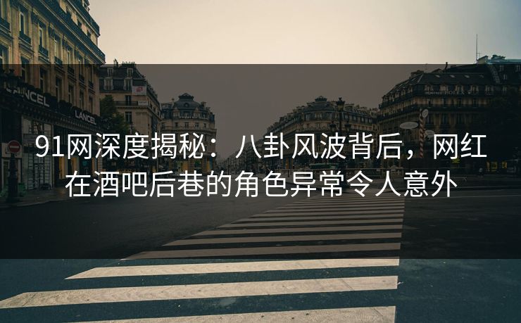 91网深度揭秘:八卦风波背后,网红在酒吧后巷的角色异常令人意外 91网深度揭秘:八卦风波背后,网红在酒吧后巷的角色异常令人意外