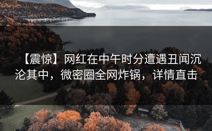 【震惊】网红在中午时分遭遇丑闻沉沦其中,微密圈全网炸锅,详情直击 【震惊】网红在中午时分遭遇丑闻沉沦其中,微密圈全网炸锅,详情直击