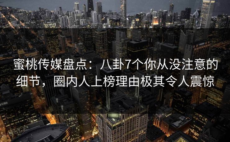 蜜桃传媒盘点:八卦7个你从没注意的细节,圈内人上榜理由极其令人震惊 蜜桃传媒盘点:八卦7个你从没注意的细节,圈内人上榜理由极其令人震惊