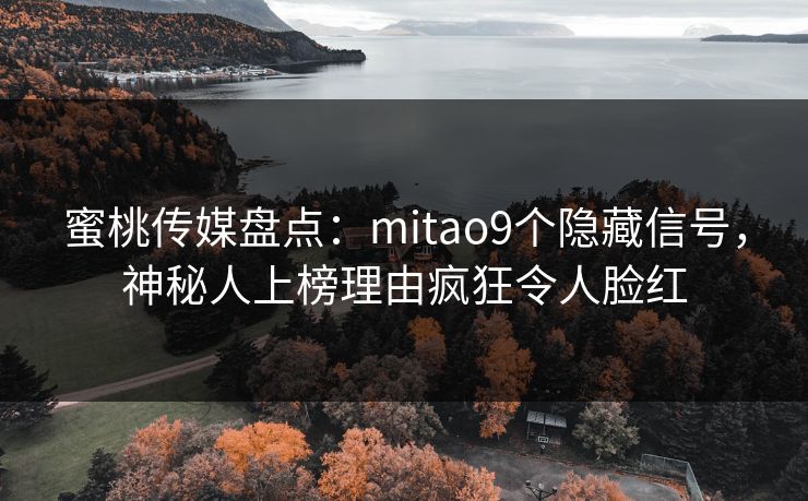 蜜桃传媒盘点:mitao9个隐藏信号,神秘人上榜理由疯狂令人脸红 蜜桃传媒盘点:mitao9个隐藏信号,神秘人上榜理由疯狂令人脸红