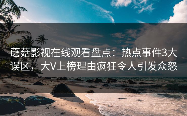蘑菇影视在线观看盘点:热点事件3大误区,大V上榜理由疯狂令人引发众怒 蘑菇影视在线观看盘点:热点事件3大误区,大V上榜理由疯狂令人引发众怒