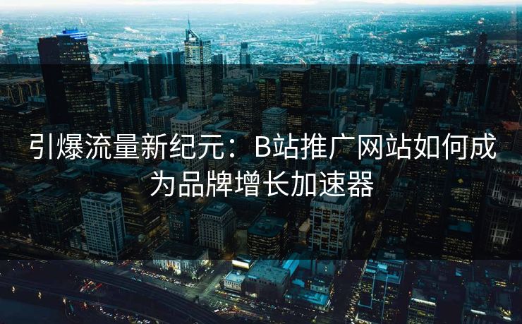引爆流量新纪元：B站推广网站如何成为品牌增长加速器