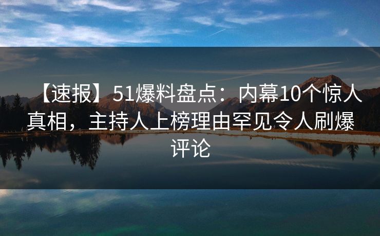 【速报】51爆料盘点：内幕10个惊人真相，主持人上榜理由罕见令人刷爆评论