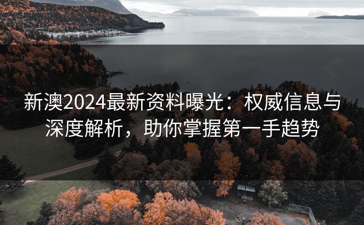 新澳2024最新资料曝光:权威信息与深度解析,助你掌握第一手趋势 新澳2024最新资料曝光:权威信息与深度解析,助你掌握第一手趋势
