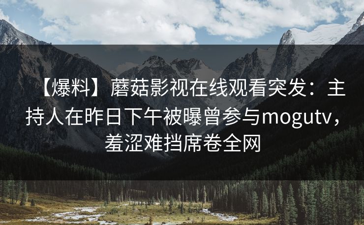 【爆料】蘑菇影视在线观看突发:主持人在昨日下午被曝曾参与mogutv,羞涩难挡席卷全网 【爆料】蘑菇影视在线观看突发:主持人在昨日下午被曝曾参与mogutv,羞涩难挡席卷全网