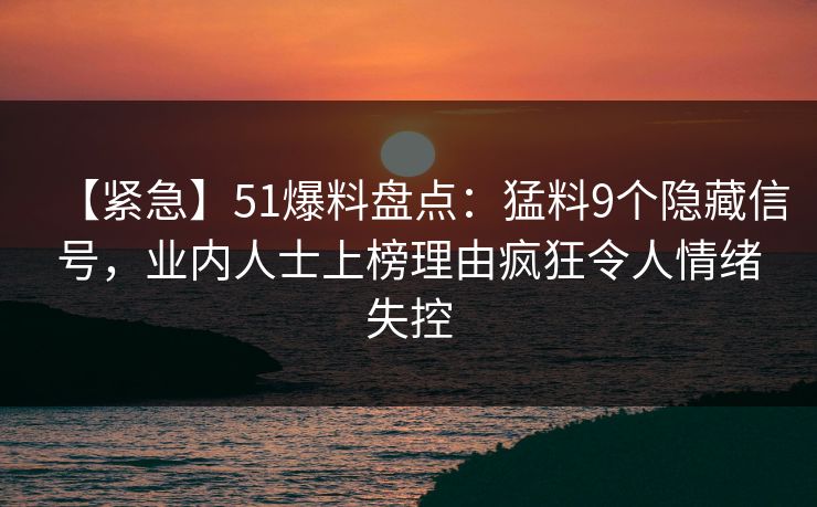 【紧急】51爆料盘点:猛料9个隐藏信号,业内人士上榜理由疯狂令人情绪失控 【紧急】51爆料盘点:猛料9个隐藏信号,业内人士上榜理由疯狂令人情绪失控