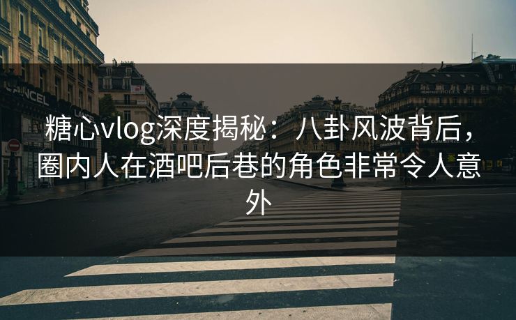 糖心vlog深度揭秘:八卦风波背后,圈内人在酒吧后巷的角色非常令人意外 糖心vlog深度揭秘:八卦风波背后,圈内人在酒吧后巷的角色非常令人意外