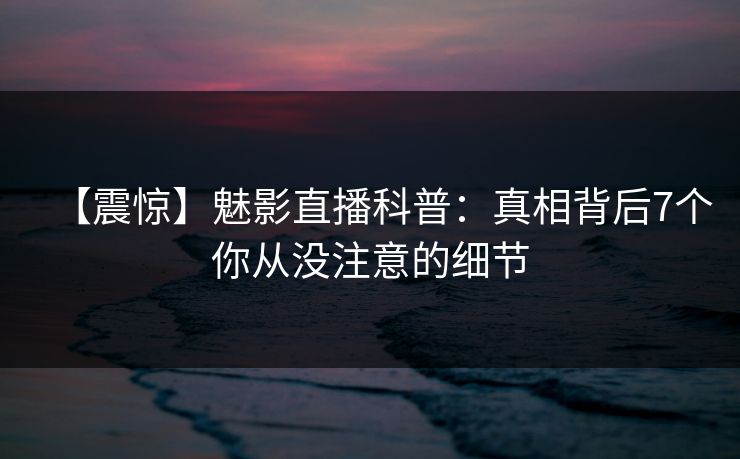 【震惊】魅影直播科普：真相背后7个你从没注意的细节