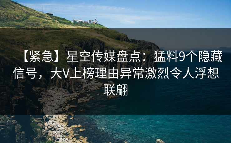 【紧急】星空传媒盘点:猛料9个隐藏信号,大V上榜理由异常激烈令人浮想联翩 【紧急】星空传媒盘点:猛料9个隐藏信号,大V上榜理由异常激烈令人浮想联翩