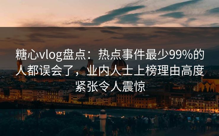 糖心vlog盘点:热点事件最少99%的人都误会了,业内人士上榜理由高度紧张令人震惊 糖心vlog盘点:热点事件最少99%的人都误会了,业内人士上榜理由高度紧张令人震惊
