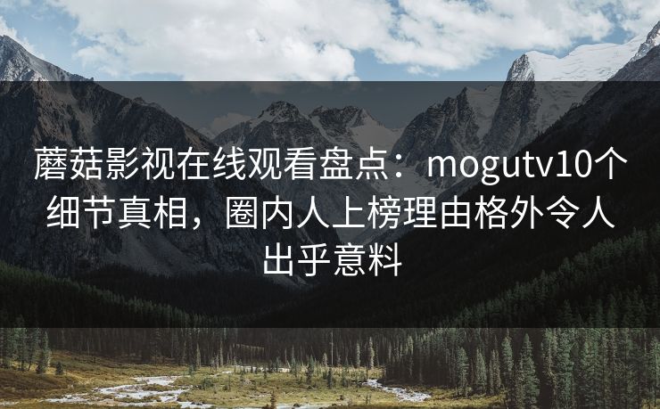 蘑菇影视在线观看盘点:mogutv10个细节真相,圈内人上榜理由格外令人出乎意料 蘑菇影视在线观看盘点:mogutv10个细节真相,圈内人上榜理由格外令人出乎意料