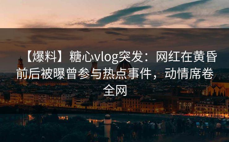 【爆料】糖心vlog突发:网红在黄昏前后被曝曾参与热点事件,动情席卷全网 【爆料】糖心vlog突发:网红在黄昏前后被曝曾参与热点事件,动情席卷全网