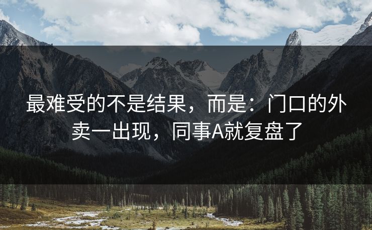 最难受的不是结果，而是：门口的外卖一出现，同事A就复盘了