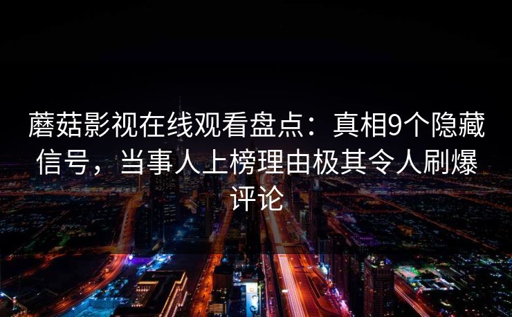 蘑菇影视在线观看盘点：真相9个隐藏信号，当事人上榜理由极其令人刷爆评论