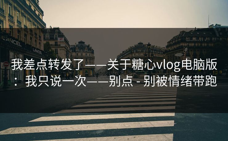 我差点转发了——关于糖心vlog电脑版：我只说一次——别点 - 别被情绪带跑