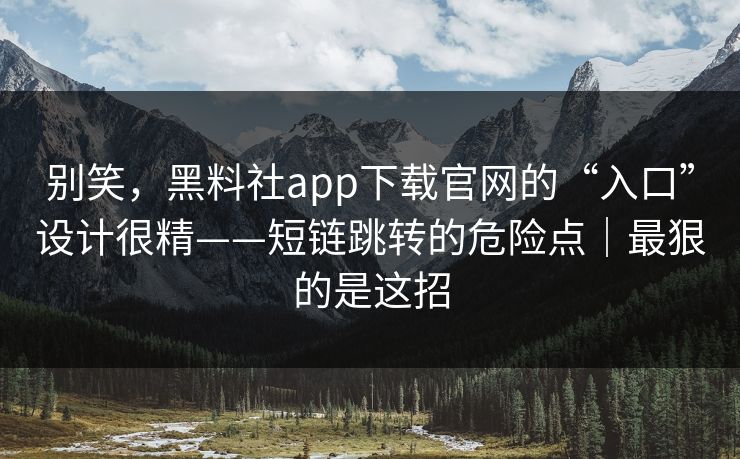 别笑，黑料社app下载官网的“入口”设计很精——短链跳转的危险点｜最狠的是这招