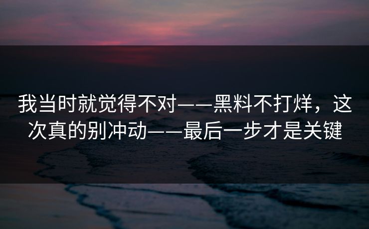 我当时就觉得不对——黑料不打烊，这次真的别冲动——最后一步才是关键