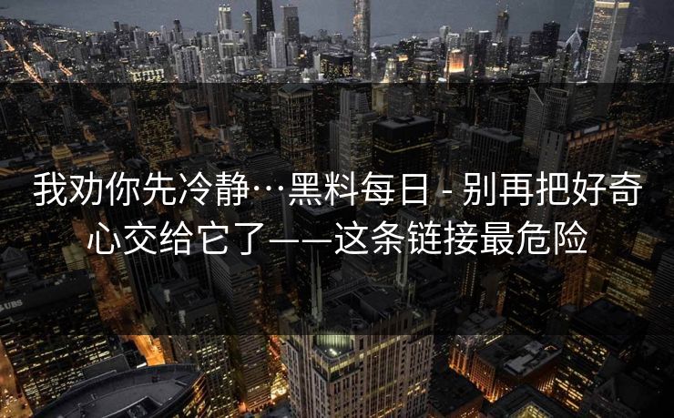 我劝你先冷静…黑料每日 - 别再把好奇心交给它了——这条链接最危险