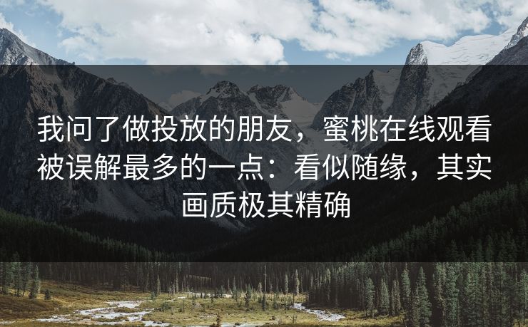 我问了做投放的朋友,蜜桃在线观看被误解最多的一点:看似随缘,其实画质极其精确 我问了做投放的朋友,蜜桃在线观看被误解最多的一点:看似随缘,其实画质极其精确