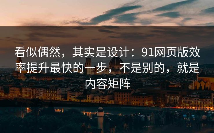 看似偶然，其实是设计：91网页版效率提升最快的一步，不是别的，就是内容矩阵