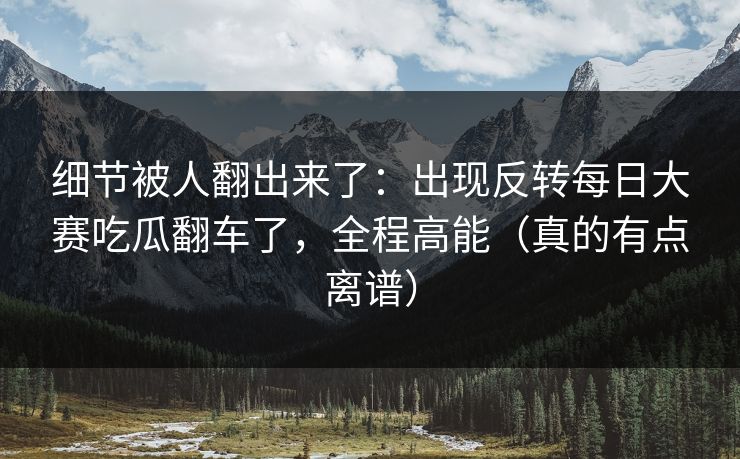 细节被人翻出来了:出现反转每日大赛吃瓜翻车了,全程高能(真的有点离谱) 细节被人翻出来了:出现反转每日大赛吃瓜翻车了,全程高能(真的有点离谱)