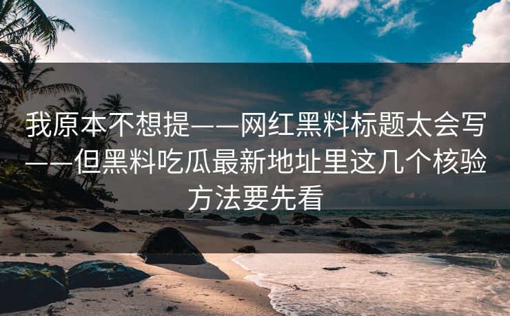 我原本不想提——网红黑料标题太会写——但黑料吃瓜最新地址里这几个核验方法要先看 我原本不想提——网红黑料标题太会写——但黑料吃瓜最新地址里这几个核验方法要先看