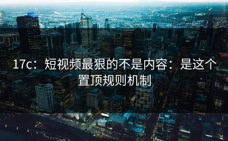 17c:短视频最狠的不是内容:是这个置顶规则机制 17c:短视频最狠的不是内容:是这个置顶规则机制