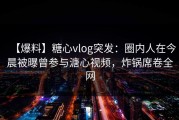 【爆料】糖心vlog突发：圈内人在今晨被曝曾参与溏心视频，炸锅席卷全网