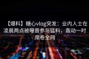 【爆料】糖心vlog突发：业内人士在凌晨两点被曝曾参与猛料，轰动一时席卷全网