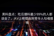 黑料盘点：吃瓜爆料最少99%的人都误会了，大V上榜理由异常令人勾魂摄魄