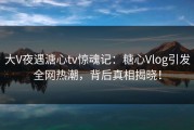 大V夜遇溏心tv惊魂记：糖心Vlog引发全网热潮，背后真相揭晓！