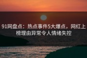 91网盘点：热点事件5大爆点，网红上榜理由异常令人情绪失控