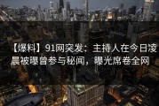 【爆料】91网突发：主持人在今日凌晨被曝曾参与秘闻，曝光席卷全网