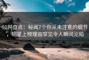 91网盘点：秘闻7个你从未注意的细节，明星上榜理由罕见令人瞬间沦陷