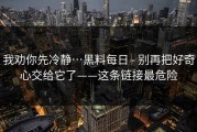 我劝你先冷静…黑料每日 - 别再把好奇心交给它了——这条链接最危险
