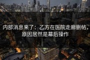 内部消息来了：乙方在医院走廊删帖，原因居然是幕后操作